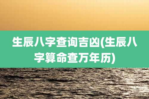 生辰八字查询吉凶(生辰八字算命查万年历)