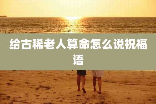 给古稀老人算命怎么说祝福语