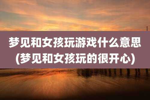 梦见和女孩玩游戏什么意思(梦见和女孩玩的很开心)