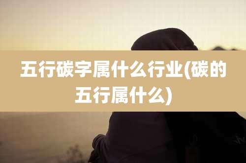 五行碳字属什么行业(碳的五行属什么)