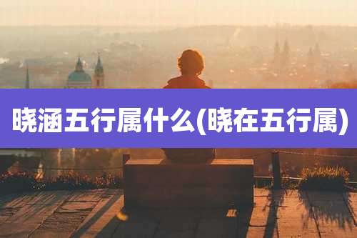 晓涵五行属什么(晓在五行属)