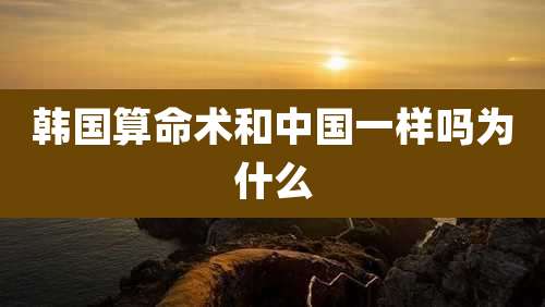 韩国算命术和中国一样吗为什么