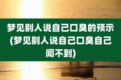 梦见别人说自己口臭的预示(梦见别人说自己口臭自己闻不到)