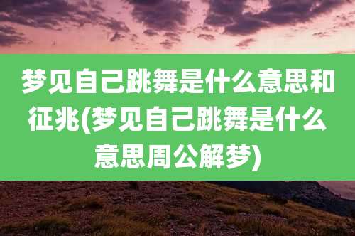 梦见自己跳舞是什么意思和征兆(梦见自己跳舞是什么意思周公解梦)