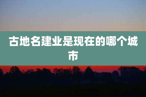 古地名建业是现在的哪个城市