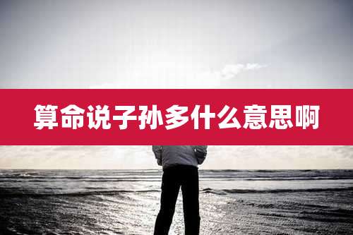 算命说子孙多什么意思啊