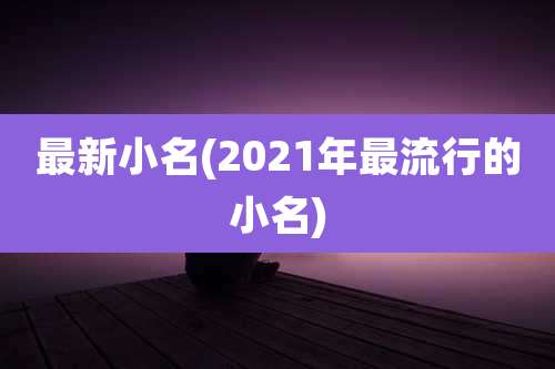 最新小名(2021年最流行的小名)