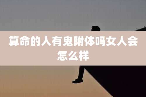 算命的人有鬼附体吗女人会怎么样