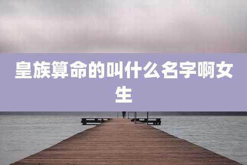 皇族算命的叫什么名字啊女生
