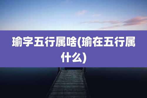 瑜字五行属啥(瑜在五行属什么)