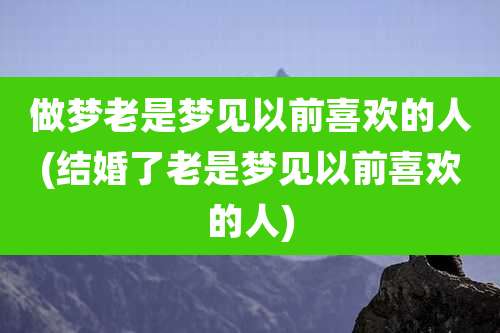 做梦老是梦见以前喜欢的人(结婚了老是梦见以前喜欢的人)