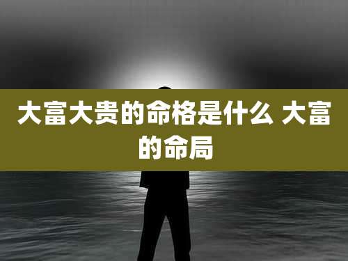 大富大贵的命格是什么 大富的命局