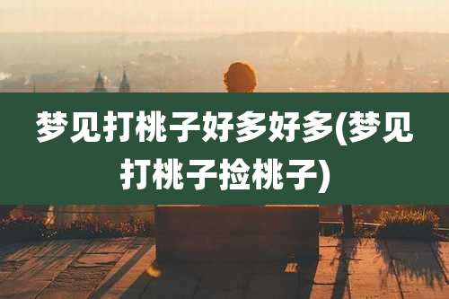 梦见打桃子好多好多(梦见打桃子捡桃子)