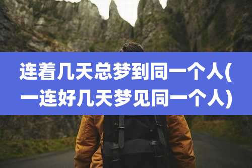 连着几天总梦到同一个人(一连好几天梦见同一个人)