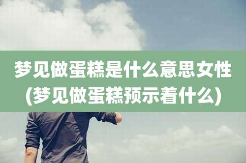 梦见做蛋糕是什么意思女性(梦见做蛋糕预示着什么)