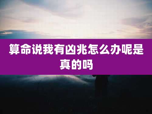 算命说我有凶兆怎么办呢是真的吗