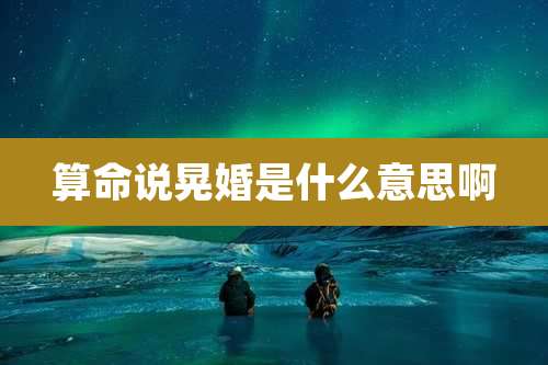 算命说晃婚是什么意思啊