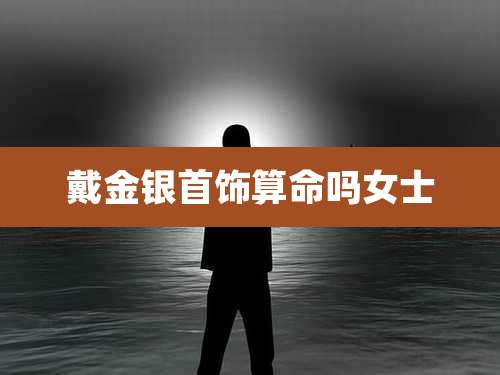 戴金银首饰算命吗女士