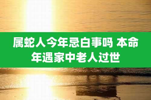 属蛇人今年忌白事吗 本命年遇家中老人过世