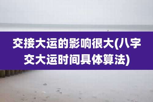 交接大运的影响很大(八字交大运时间具体算法)
