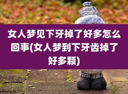 女人梦见下牙掉了好多怎么回事(女人梦到下牙齿掉了好多颗)