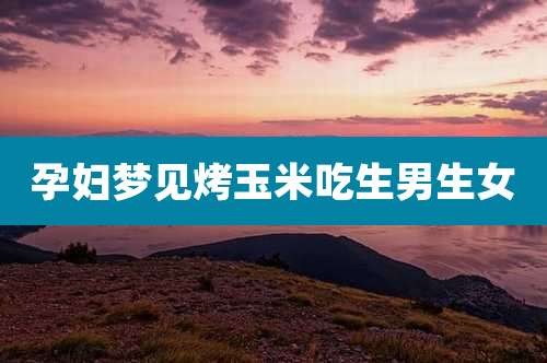 孕妇梦见烤玉米吃生男生女