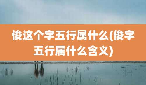 俊这个字五行属什么(俊字五行属什么含义)
