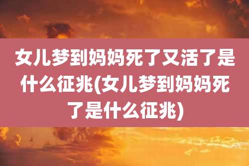 女儿梦到妈妈死了又活了是什么征兆(女儿梦到妈妈死了是什么征兆)