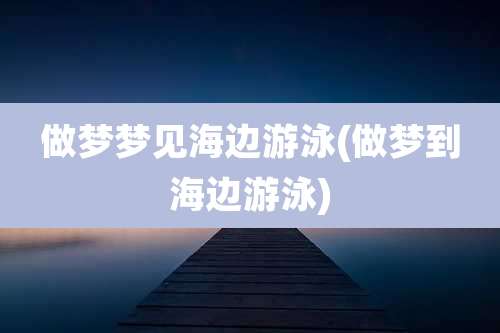做梦梦见海边游泳(做梦到海边游泳)
