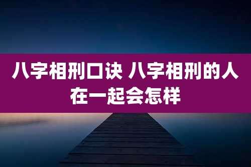 八字相刑口诀 八字相刑的人在一起会怎样