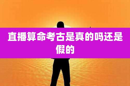 直播算命考古是真的吗还是假的