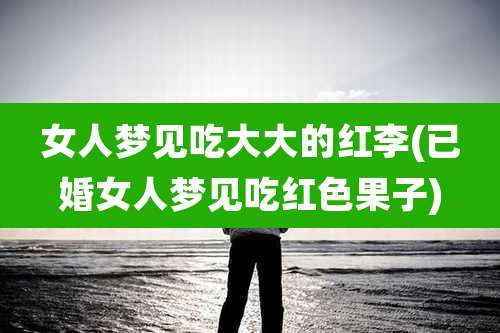 女人梦见吃大大的红李(已婚女人梦见吃红色果子)