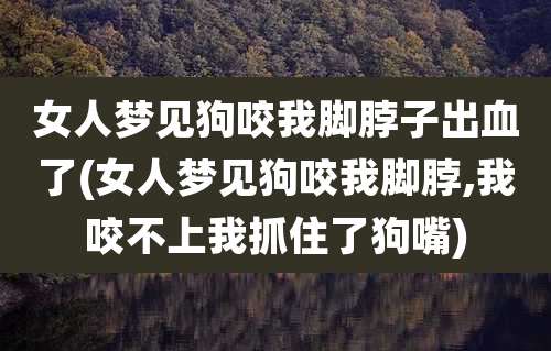 女人梦见狗咬我脚脖子出血了(女人梦见狗咬我脚脖,我咬不上我抓住了狗嘴)