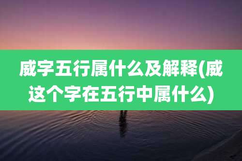 威字五行属什么及解释(威这个字在五行中属什么)