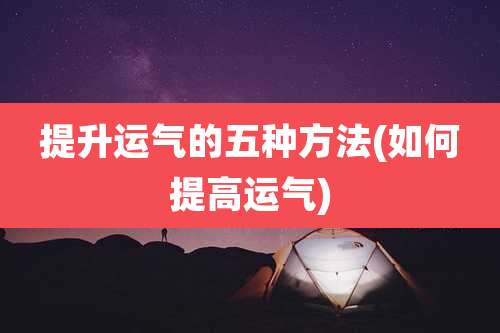 提升运气的五种方法(如何提高运气)