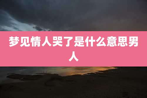 梦见情人哭了是什么意思男人