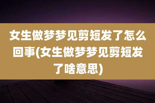 女生做梦梦见剪短发了怎么回事(女生做梦梦见剪短发了啥意思)