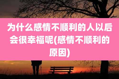 为什么感情不顺利的人以后会很幸福呢(感情不顺利的原因)