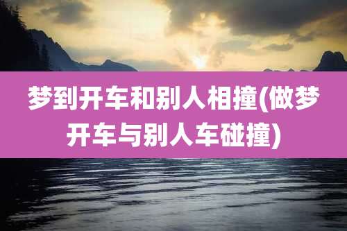 梦到开车和别人相撞(做梦开车与别人车碰撞)