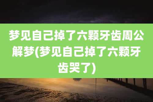 梦见自己掉了六颗牙齿周公解梦(梦见自己掉了六颗牙齿哭了)