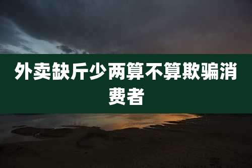 外卖缺斤少两算不算欺骗消费者