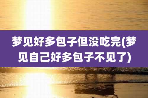 梦见好多包子但没吃完(梦见自己好多包子不见了)