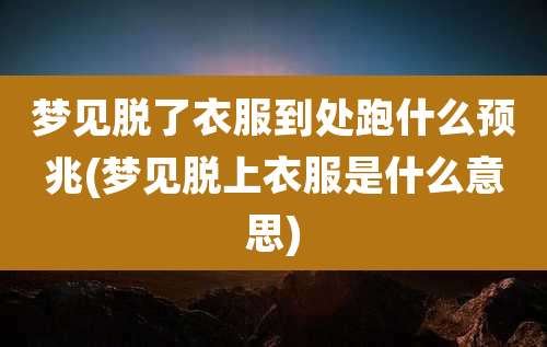 梦见脱了衣服到处跑什么预兆(梦见脱上衣服是什么意思)