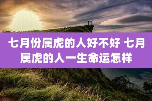 七月份属虎的人好不好 七月属虎的人一生命运怎样