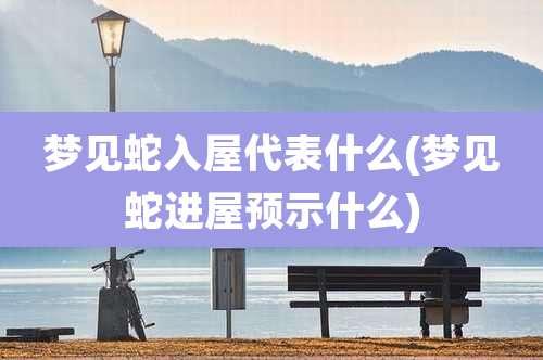 梦见蛇入屋代表什么(梦见蛇进屋预示什么)