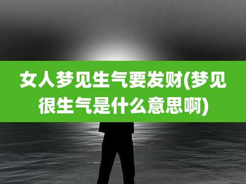 女人梦见生气要发财(梦见很生气是什么意思啊)