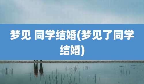 梦见 同学结婚(梦见了同学结婚)
