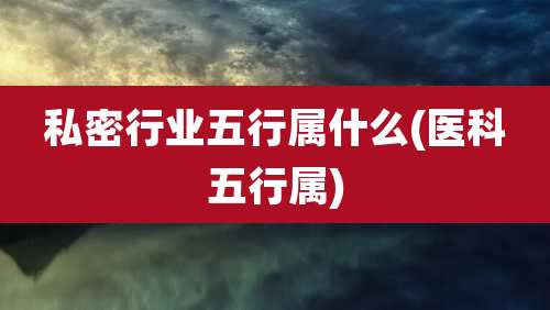 私密行业五行属什么(医科五行属)