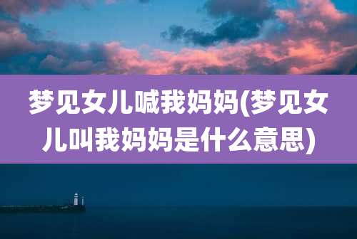 梦见女儿喊我妈妈(梦见女儿叫我妈妈是什么意思)