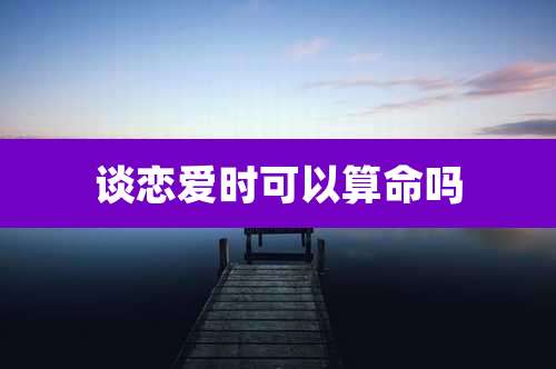 谈恋爱时可以算命吗